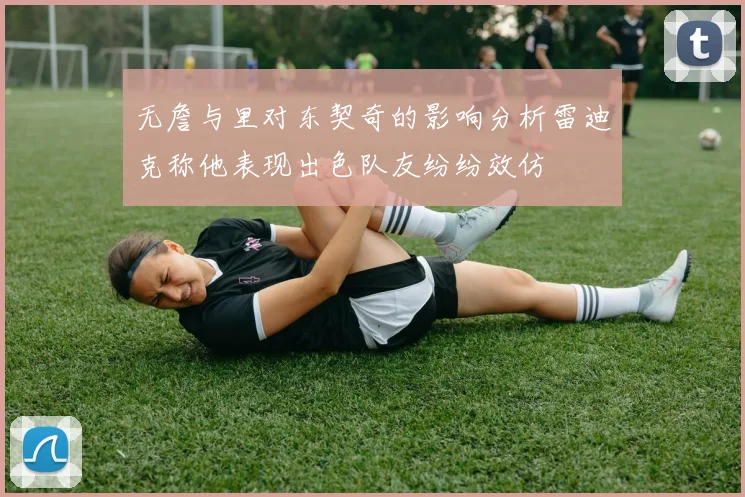 无詹与里对东契奇的影响分析雷迪克称他表现出色队友纷纷效仿